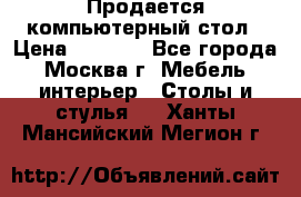 Продается компьютерный стол › Цена ­ 2 000 - Все города, Москва г. Мебель, интерьер » Столы и стулья   . Ханты-Мансийский,Мегион г.